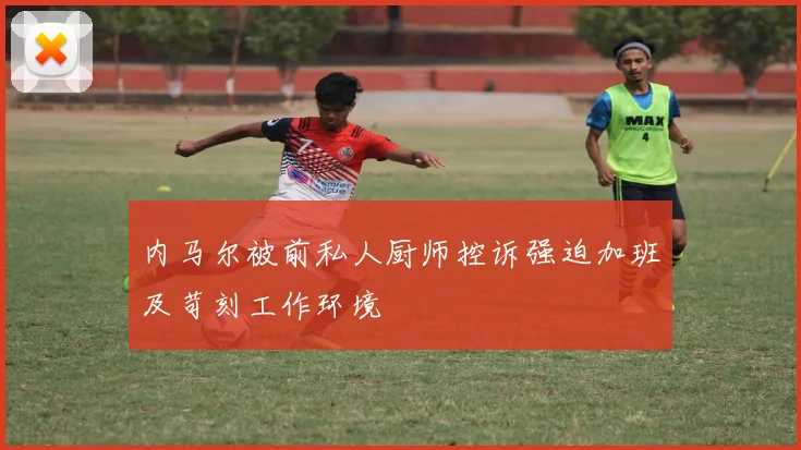 内马尔被前私人厨师控诉强迫加班及苛刻工作环境