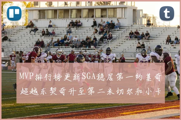 MVP排行榜更新SGA稳居第一约基奇超越东契奇升至第二米切尔和小卡表现引关注