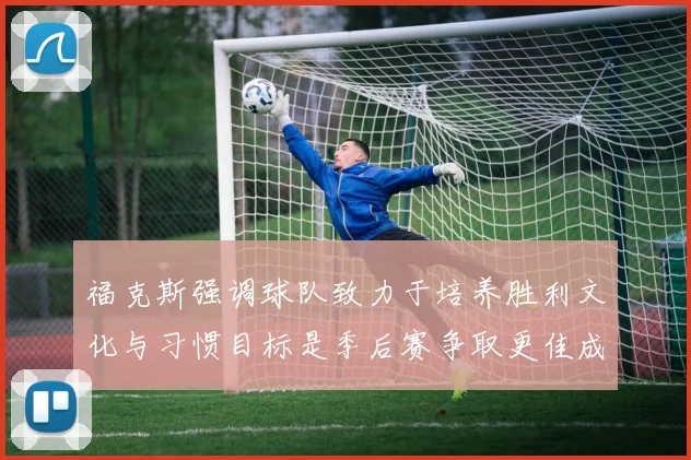 福克斯强调球队致力于培养胜利文化与习惯目标是季后赛争取更佳成绩