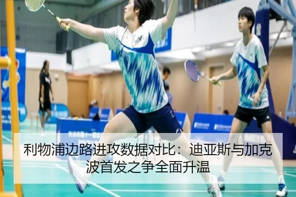 利物浦边路进攻数据对比：迪亚斯与加克波首发之争全面升温