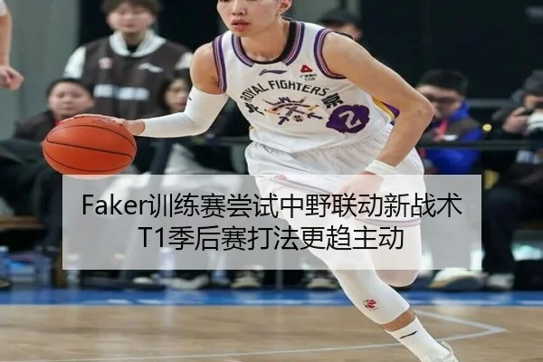 Faker训练赛尝试中野联动新战术 T1季后赛打法更趋主动