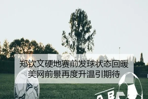 郑钦文硬地赛前发球状态回暖 美网前景再度升温引期待