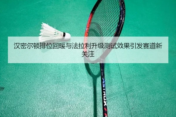 汉密尔顿排位回暖与法拉利升级测试效果引发赛道新关注