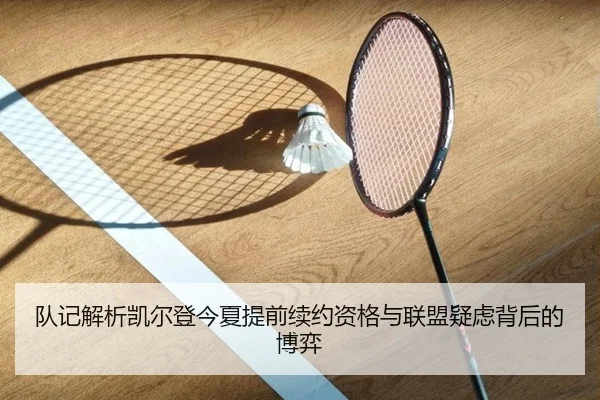 队记解析凯尔登今夏提前续约资格与联盟疑虑背后的博弈