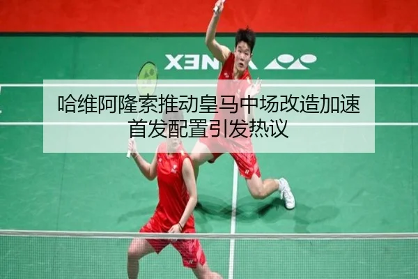 哈维阿隆索推动皇马中场改造加速 首发配置引发热议