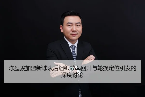 陈盈骏加盟新球队后组织效率回升与轮换定位引发的深度讨论