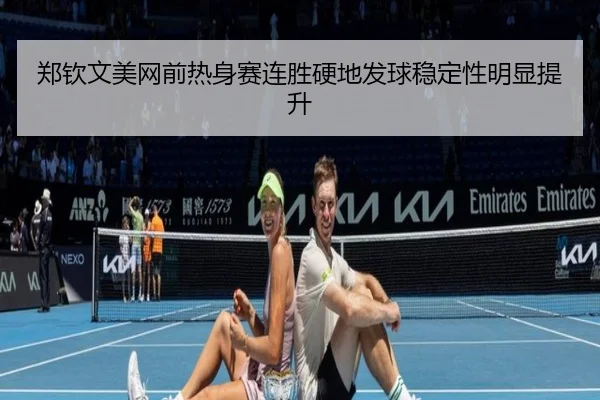 郑钦文美网前热身赛连胜硬地发球稳定性明显提升